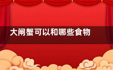 大闸蟹可以和哪些食物同吃 大闸蟹可以和什么食物一起食用(大闸蟹不能跟什么)